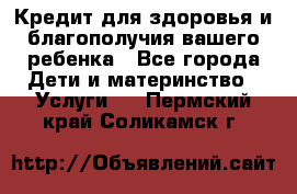 Кредит для здоровья и благополучия вашего ребенка - Все города Дети и материнство » Услуги   . Пермский край,Соликамск г.
